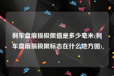 刹车盘磨损极限值是多少毫米(刹车盘磨损极限标志在什么地方图)