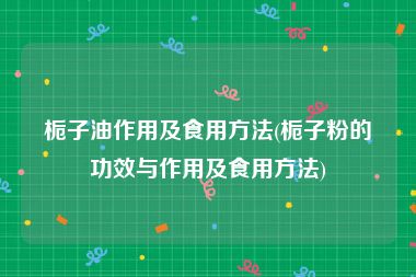 栀子油作用及食用方法(栀子粉的功效与作用及食用方法)