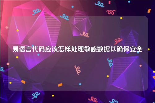 易语言代码应该怎样处理敏感数据以确保安全