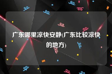 广东哪里凉快安静(广东比较凉快的地方)