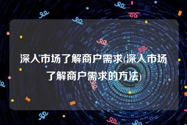 深入市场了解商户需求(深入市场了解商户需求的方法)