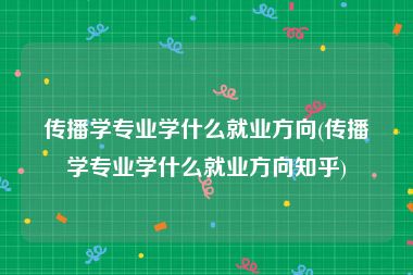 传播学专业学什么就业方向(传播学专业学什么就业方向知乎)