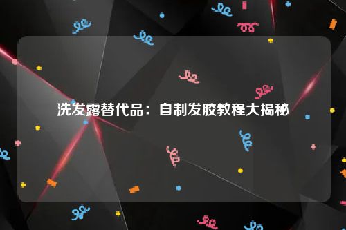 洗发露替代品：自制发胶教程大揭秘