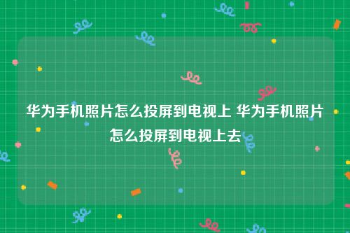 华为手机照片怎么投屏到电视上 华为手机照片怎么投屏到电视上去