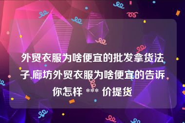 外贸衣服为啥便宜的批发拿货法子,廊坊外贸衣服为啥便宜的告诉你怎样 *** 价提货