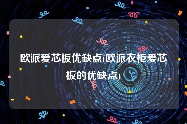 欧派爱芯板优缺点(欧派衣柜爱芯板的优缺点)