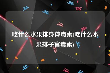 吃什么水果排身体毒素(吃什么水果排子宫毒素)