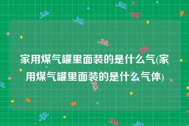 家用煤气罐里面装的是什么气(家用煤气罐里面装的是什么气体)