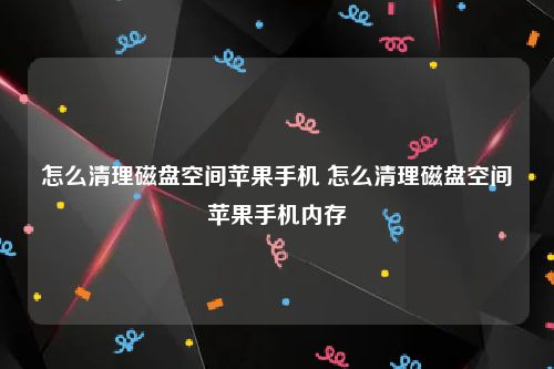 怎么清理磁盘空间苹果手机 怎么清理磁盘空间苹果手机内存