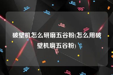 破壁机怎么研磨五谷粉(怎么用破壁机磨五谷粉)