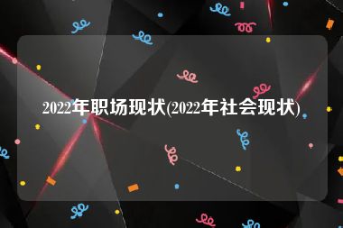 2022年职场现状(2022年社会现状)