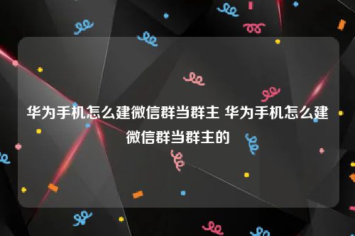 华为手机怎么建微信群当群主 华为手机怎么建微信群当群主的