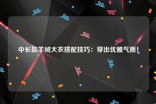 中长款羊绒大衣搭配技巧：穿出优雅气质！