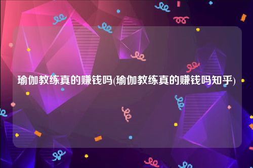 瑜伽教练真的赚钱吗(瑜伽教练真的赚钱吗知乎)