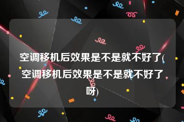 空调移机后效果是不是就不好了(空调移机后效果是不是就不好了呀)