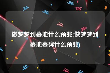 做梦梦到墓地什么预兆(做梦梦到墓地墓碑什么预兆)