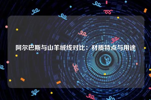 阿尔巴斯与山羊绒线对比：材质特点与用途