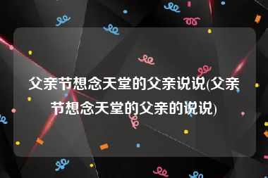 父亲节想念天堂的父亲说说(父亲节想念天堂的父亲的说说)