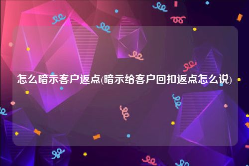 怎么暗示客户返点(暗示给客户回扣返点怎么说)