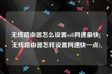 无线路由器怎么设置wifi网速最快(无线路由器怎样设置网速快一点)