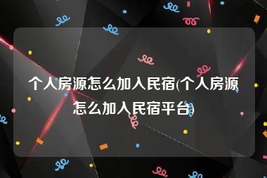 个人房源怎么加入民宿(个人房源怎么加入民宿平台)