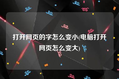 打开网页的字怎么变小(电脑打开网页怎么变大)