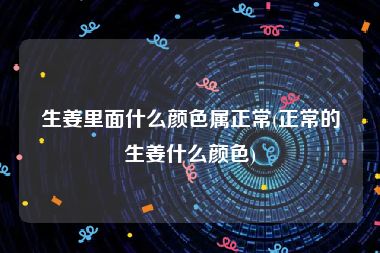 生姜里面什么颜色属正常(正常的生姜什么颜色)