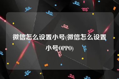 微信怎么设置小号(微信怎么设置小号OPPO)