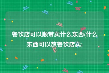 餐饮店可以顺带卖什么东西(什么东西可以放餐饮店卖)