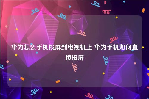 华为怎么手机投屏到电视机上 华为手机如何直接投屏