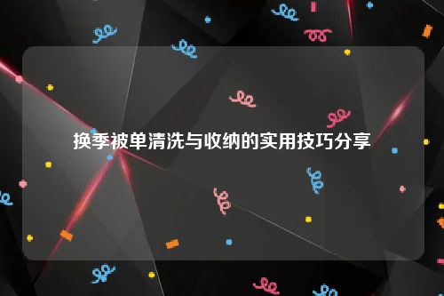 换季被单清洗与收纳的实用技巧分享