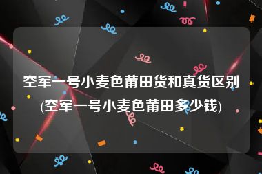 空军一号小麦色莆田货和真货区别(空军一号小麦色莆田多少钱)