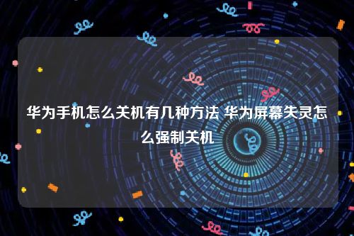 华为手机怎么关机有几种方法 华为屏幕失灵怎么强制关机