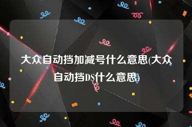 大众自动挡加减号什么意思(大众自动挡DS什么意思)