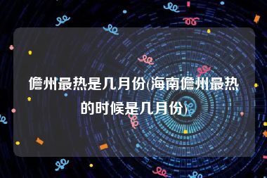 儋州最热是几月份(海南儋州最热的时候是几月份)