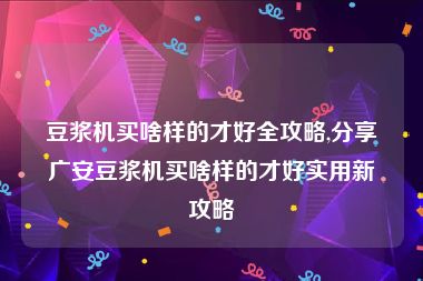 豆浆机买啥样的才好全攻略,分享广安豆浆机买啥样的才好实用新攻略