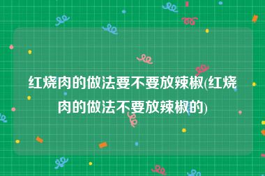 红烧肉的做法要不要放辣椒(红烧肉的做法不要放辣椒的)