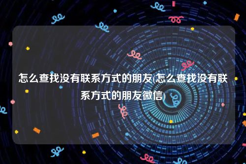 怎么查找没有联系方式的朋友(怎么查找没有联系方式的朋友微信)