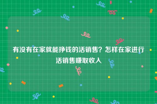 有没有在家就能挣钱的活销售？怎样在家进行活销售赚取收入