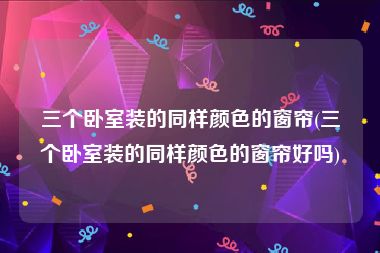 三个卧室装的同样颜色的窗帘(三个卧室装的同样颜色的窗帘好吗)