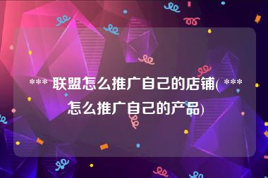  *** 联盟怎么推广自己的店铺( *** 怎么推广自己的产品)