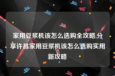 家用豆浆机该怎么选购全攻略,分享许昌家用豆浆机该怎么选购实用新攻略