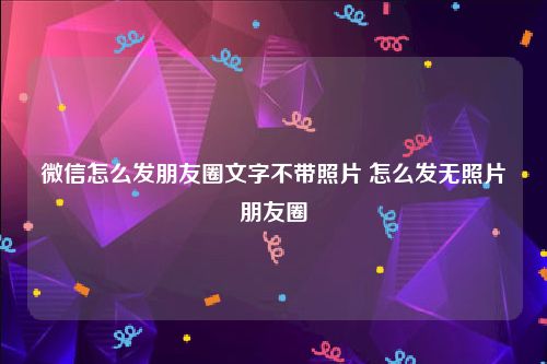 微信怎么发朋友圈文字不带照片 怎么发无照片朋友圈