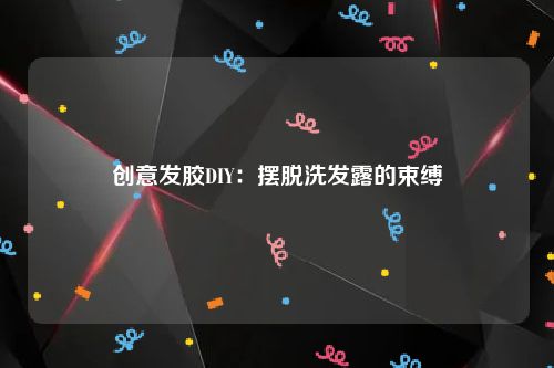 创意发胶DIY：摆脱洗发露的束缚