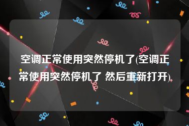 空调正常使用突然停机了(空调正常使用突然停机了 然后重新打开)