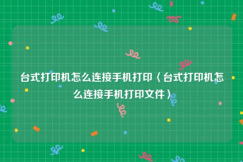 台式打印机怎么连接手机打印〈台式打印机怎么连接手机打印文件〉