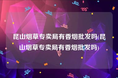 昆山烟草专卖局有香烟批发吗(昆山烟草专卖局有香烟批发吗)