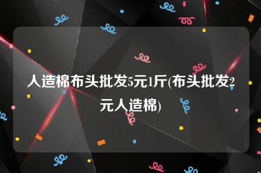 人造棉布头批发5元1斤(布头批发2元人造棉)