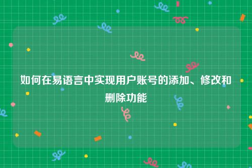 如何在易语言中实现用户账号的添加、修改和删除功能