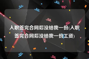 入职签完合同后没给我一份(入职签完合同后没给我一份工资)